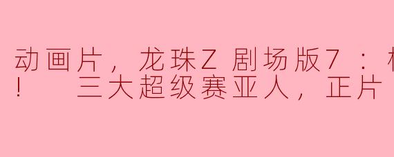 动画片，龙珠Z剧场版7：极限之战!! 三大超级赛亚人，正片